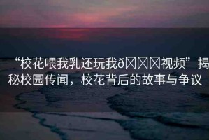 “?；ㄎ刮胰檫€玩我??視頻”揭秘校園傳聞，?；ū澈蟮墓适屡c爭(zhēng)議