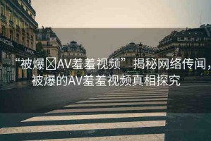 “被爆?AV羞羞視頻”揭秘網(wǎng)絡(luò)傳聞，被爆的AV羞羞視頻真相探究