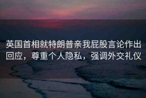 英國首相就特朗普親我屁股言論作出回應，尊重個人隱私，強調外交禮儀