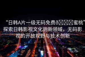 “日韓A片一級(jí)無碼免費(fèi)??蜜桃”探索日韓影視文化的新領(lǐng)域，無碼影視的開放視野與技術(shù)創(chuàng)新