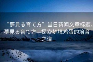 “夢見る育て方”當(dāng)日新聞文章標(biāo)題，夢見る育て方—探索夢境雞蛋的培育之道