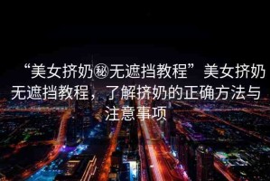 “美女?dāng)D奶秘?zé)o遮擋教程”美女?dāng)D奶無遮擋教程，了解擠奶的正確方法與注意事項(xiàng)