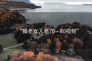 “搡老女人老70—80視頻”