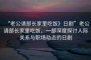 “老公請(qǐng)部長(zhǎng)家里吃飯》日劇”老公請(qǐng)部長(zhǎng)家里吃飯，一部深度探討人際關(guān)系與職場(chǎng)動(dòng)態(tài)的日劇