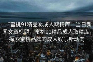 “蜜桃91精品秘成人取精庫”當日新聞文章標題，蜜桃91精品成人取精庫，探索蜜桃品牌的成人娛樂新動向