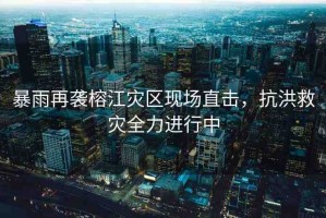 暴雨再襲榕江災(zāi)區(qū)現(xiàn)場直擊，抗洪救災(zāi)全力進(jìn)行中