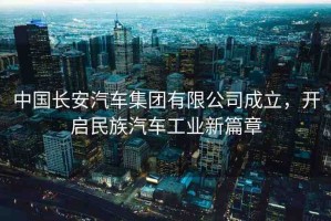 中國長安汽車集團有限公司成立，開啟民族汽車工業(yè)新篇章