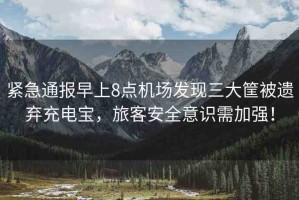緊急通報(bào)早上8點(diǎn)機(jī)場(chǎng)發(fā)現(xiàn)三大筐被遺棄充電寶，旅客安全意識(shí)需加強(qiáng)！