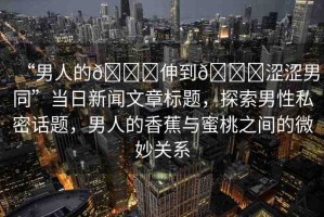 “男人的??伸到??澀澀男同”當(dāng)日新聞文章標(biāo)題，探索男性私密話題，男人的香蕉與蜜桃之間的微妙關(guān)系