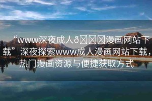 “www深夜成人??漫畫網(wǎng)站下載”深夜探索www成人漫畫網(wǎng)站下載，熱門漫畫資源與便捷獲取方式