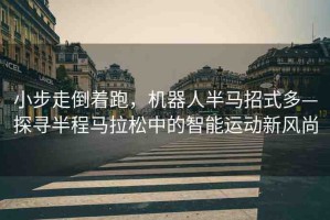 小步走倒著跑，機(jī)器人半馬招式多—探尋半程馬拉松中的智能運(yùn)動新風(fēng)尚
