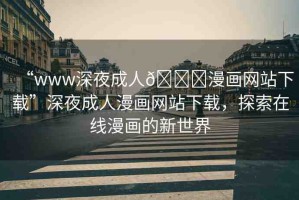 “www深夜成人??漫畫網(wǎng)站下載”深夜成人漫畫網(wǎng)站下載，探索在線漫畫的新世界