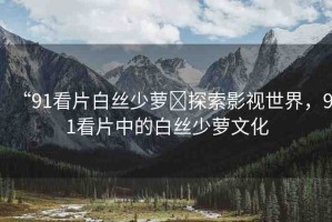 “91看片白絲少蘿?探索影視世界，91看片中的白絲少蘿文化
