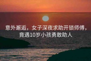 意外邂逅，女子深夜求助開(kāi)鎖師傅，竟遇10歲小孩勇敢助人