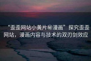 “歪歪網(wǎng)站小黃片秘漫畫(huà)”探究歪歪網(wǎng)站，漫畫(huà)內(nèi)容與技術(shù)的雙刃劍效應(yīng)