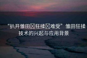 “扒開雛田?狂揉?難受”雛田狂揉技術的興起與應用背景