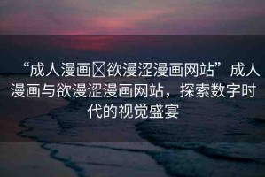 “成人漫畫?欲漫澀漫畫網(wǎng)站”成人漫畫與欲漫澀漫畫網(wǎng)站，探索數(shù)字時代的視覺盛宴