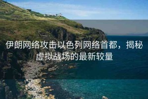 伊朗網(wǎng)絡攻擊以色列網(wǎng)絡首都，揭秘虛擬戰(zhàn)場的最新較量