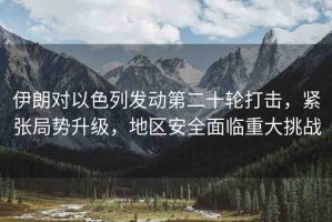 伊朗對以色列發(fā)動第二十輪打擊，緊張局勢升級，地區(qū)安全面臨重大挑戰(zhàn)