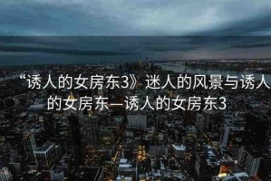 “誘人的女房東3》迷人的風(fēng)景與誘人的女房東—誘人的女房東3
