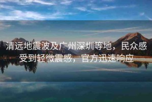 清遠(yuǎn)地震波及廣州深圳等地，民眾感受到輕微震感，官方迅速響應(yīng)
