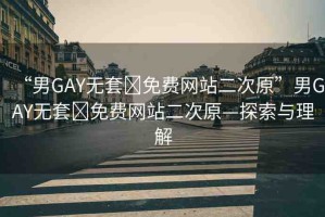 “男GAY無套?免費網站二次原”男GAY無套?免費網站二次原—探索與理解