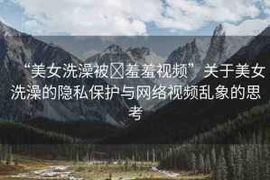 “美女洗澡被?羞羞視頻”關(guān)于美女洗澡的隱私保護與網(wǎng)絡(luò)視頻亂象的思考