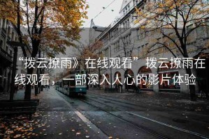 “撥云撩雨》在線觀看”撥云撩雨在線觀看，一部深入人心的影片體驗(yàn)
