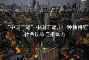“中國干逼”中國干逼，一種獨特的社會現(xiàn)象與推動力