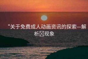 “關(guān)于免費(fèi)成人動畫資訊的探索—解析?現(xiàn)象