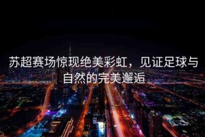 蘇超賽場驚現(xiàn)絕美彩虹，見證足球與自然的完美邂逅