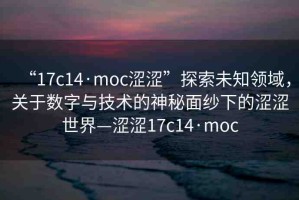 “17c14·moc澀澀”探索未知領(lǐng)域，關(guān)于數(shù)字與技術(shù)的神秘面紗下的澀澀世界—澀澀17c14·moc