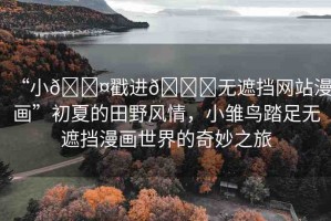 “小??戳進(jìn)??無遮擋網(wǎng)站漫畫”初夏的田野風(fēng)情，小雛鳥踏足無遮擋漫畫世界的奇妙之旅