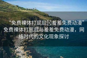 “免費(fèi)裸體打屁屁?羞羞免費(fèi)動(dòng)漫”免費(fèi)裸體打屁屁與羞羞免費(fèi)動(dòng)漫，網(wǎng)絡(luò)時(shí)代的文化現(xiàn)象探討