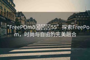 “FreePOm??55”探索FreePom，時(shí)尚與自由的完美融合