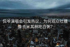 侃爺演唱會引發(fā)熱議，為何觀眾吐槽像去米其林吃白粥？
