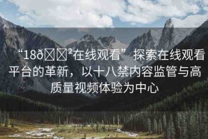 “18??在線觀看”探索在線觀看平臺(tái)的革新，以十八禁內(nèi)容監(jiān)管與高質(zhì)量視頻體驗(yàn)為中心