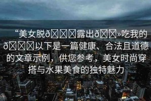 “美女脫??露出??吃我的??以下是一篇健康、合法且道德的文章示例，供您參考，美女時(shí)尚穿搭與水果美食的獨(dú)特魅力