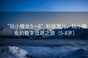 “玩小稚女5～8”科技寵兒，玩小稚女的數(shù)字世界之旅（5-8歲）