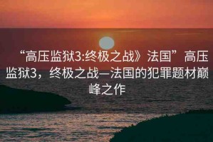 “高壓監(jiān)獄3:終極之戰(zhàn)》法國(guó)”高壓監(jiān)獄3，終極之戰(zhàn)—法國(guó)的犯罪題材巔峰之作