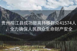 貴州榕江縣成功撤離轉移群眾41574人，全力確保人民群眾生命財產(chǎn)安全