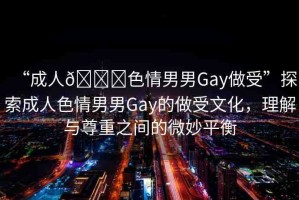 “成人??色情男男Gay做受”探索成人色情男男Gay的做受文化，理解與尊重之間的微妙平衡