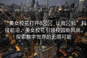 “美女校花打開??讓我?91”科技前沿，美女?；ㄒI(lǐng)校園新風(fēng)尚，探索數(shù)字世界的無限可能