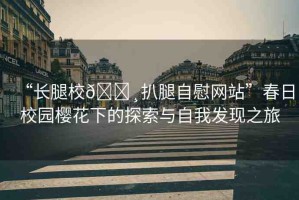 “長腿校??扒腿自慰網(wǎng)站”春日校園櫻花下的探索與自我發(fā)現(xiàn)之旅