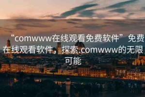 “comwww在線觀看免費(fèi)軟件”免費(fèi)在線觀看軟件，探索.comwww的無限可能