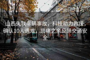 山西失聯(lián)車輛事故，科技助力救援，確認(rèn)10人遇難，悲痛之余反思交通安全