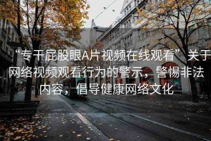 “專干屁股眼A片視頻在線觀看”關于網(wǎng)絡視頻觀看行為的警示，警惕非法內(nèi)容，倡導健康網(wǎng)絡文化