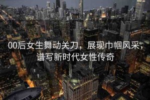 00后女生舞動關(guān)刀，展現(xiàn)巾幗風(fēng)采，譜寫新時代女性傳奇