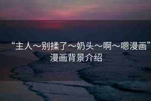 “主人～別揉了～奶頭～啊～嗯漫畫”漫畫背景介紹