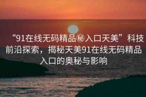 “91在線無碼精品秘入口天美”科技前沿探索，揭秘天美91在線無碼精品入口的奧秘與影響